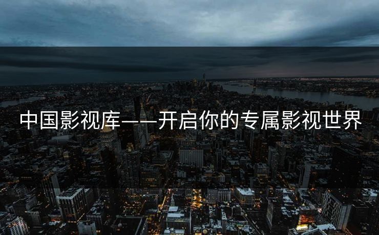 中国影视库——开启你的专属影视世界