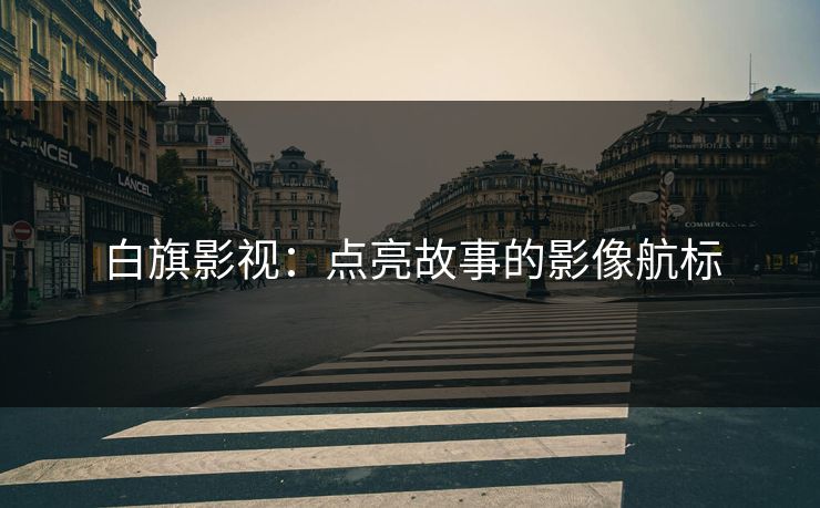 白旗影视:点亮故事的影像航标 白旗影视:点亮故事的影像航标
