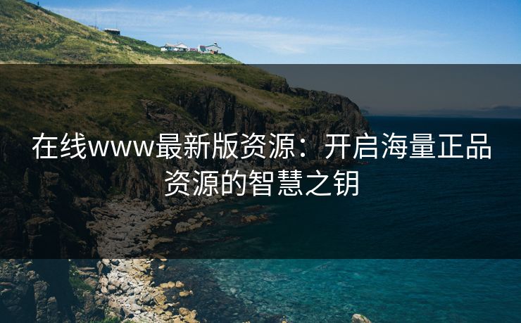 在线www最新版资源：开启海量正品资源的智慧之钥