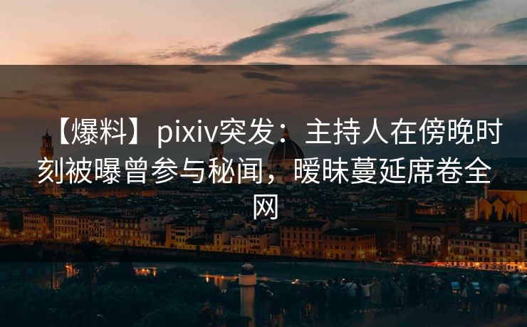 【爆料】pixiv突发:主持人在傍晚时刻被曝曾参与秘闻,暧昧蔓延席卷全网 【爆料】pixiv突发:主持人在傍晚时刻被曝曾参与秘闻,暧昧蔓延席卷全网