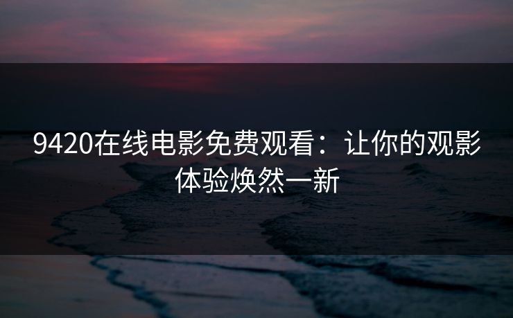 9420在线电影免费观看：让你的观影体验焕然一新