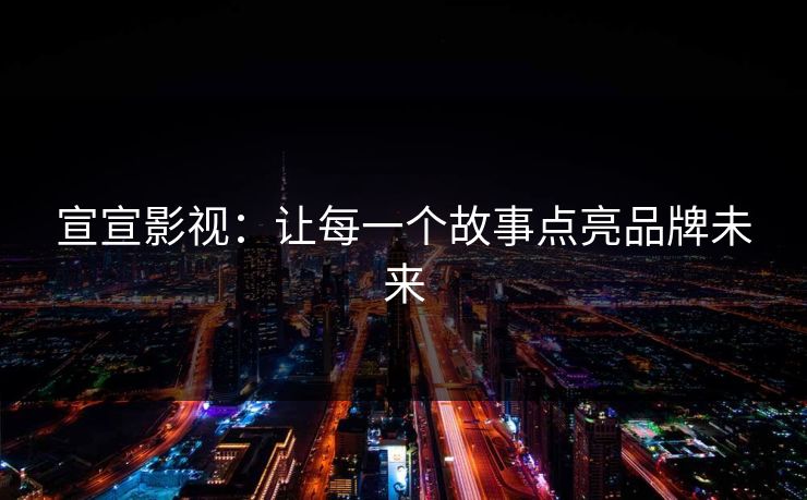 宣宣影视：让每一个故事点亮品牌未来