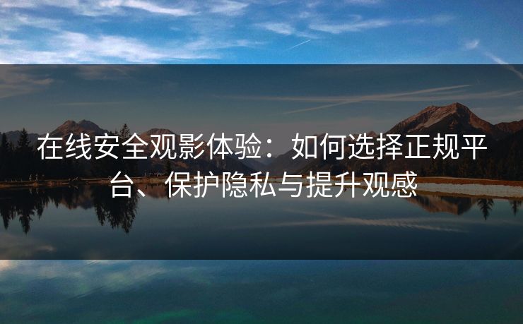 在线安全观影体验：如何选择正规平台、保护隐私与提升观感