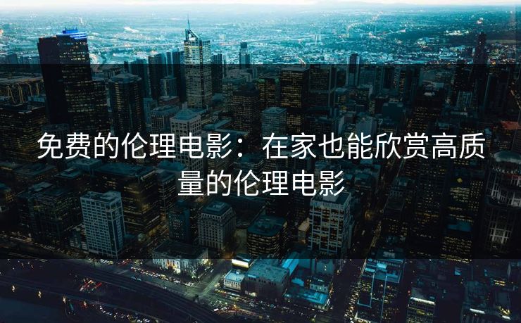 免费的伦理电影：在家也能欣赏高质量的伦理电影
