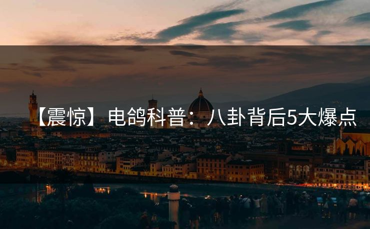【震惊】电鸽科普：八卦背后5大爆点