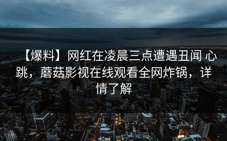 【爆料】网红在凌晨三点遭遇丑闻 心跳，蘑菇影视在线观看全网炸锅，详情了解