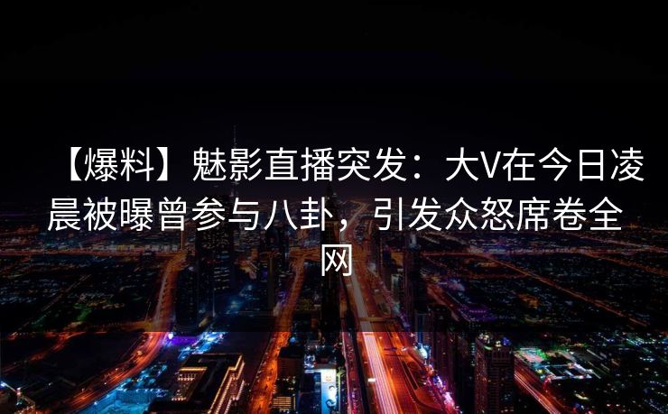 【爆料】魅影直播突发：大V在今日凌晨被曝曾参与八卦，引发众怒席卷全网