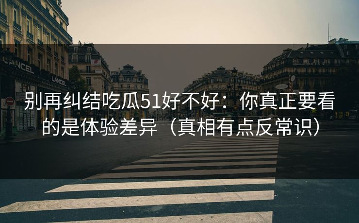 别再纠结吃瓜51好不好：你真正要看的是体验差异（真相有点反常识）