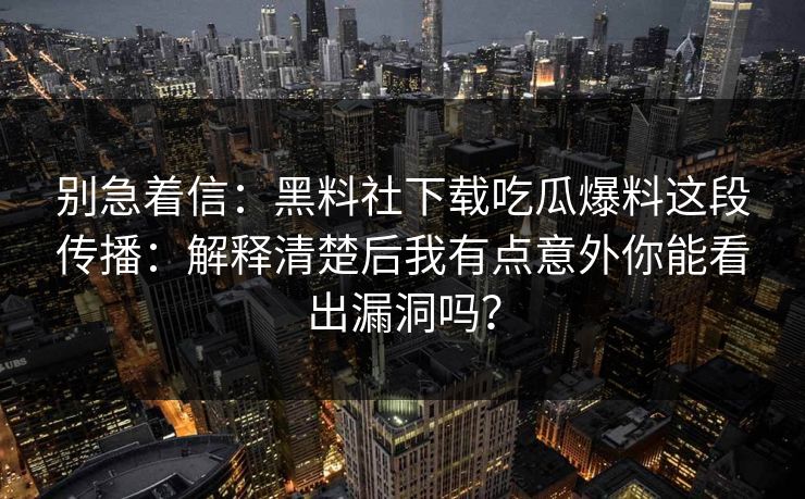 别急着信：黑料社下载吃瓜爆料这段传播：解释清楚后我有点意外你能看出漏洞吗？