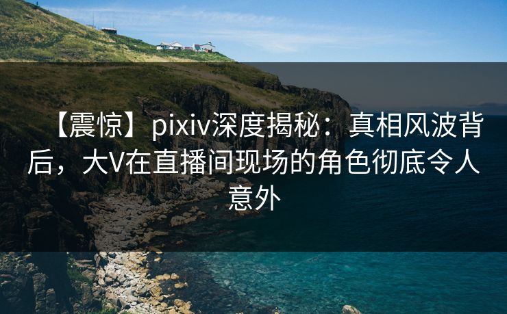 【震惊】pixiv深度揭秘:真相风波背后,大V在直播间现场的角色彻底令人意外 【震惊】pixiv深度揭秘:真相风波背后,大V在直播间现场的角色彻底令人意外