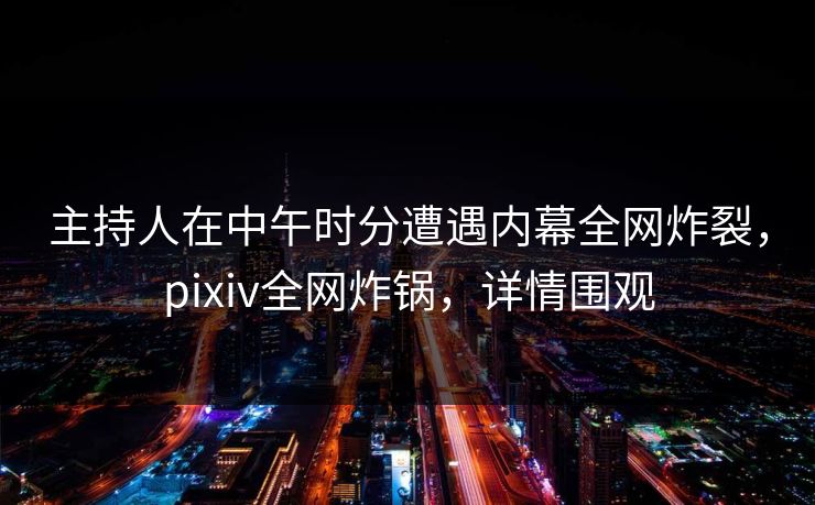 主持人在中午时分遭遇内幕全网炸裂，pixiv全网炸锅，详情围观