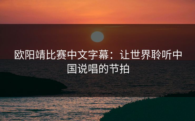 欧阳靖比赛中文字幕：让世界聆听中国说唱的节拍
