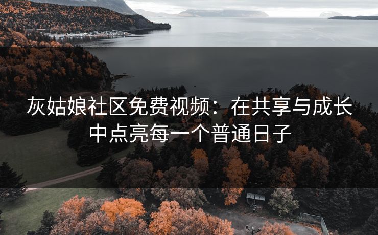 灰姑娘社区免费视频：在共享与成长中点亮每一个普通日子