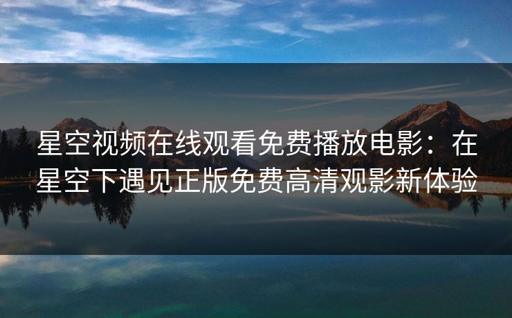 星空视频在线观看免费播放电影：在星空下遇见正版免费高清观影新体验