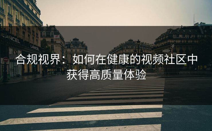 合规视界：如何在健康的视频社区中获得高质量体验