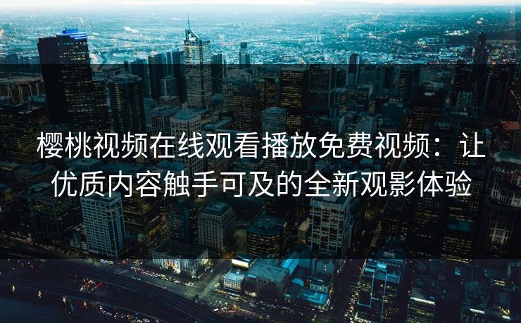 樱桃视频在线观看播放免费视频：让优质内容触手可及的全新观影体验