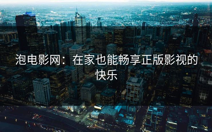 泡电影网:在家也能畅享正版影视的快乐 泡电影网:在家也能畅享正版影视的快乐