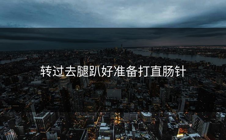 转过去腿趴好准备打直肠针