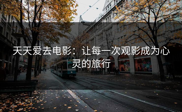 天天爱去电影：让每一次观影成为心灵的旅行