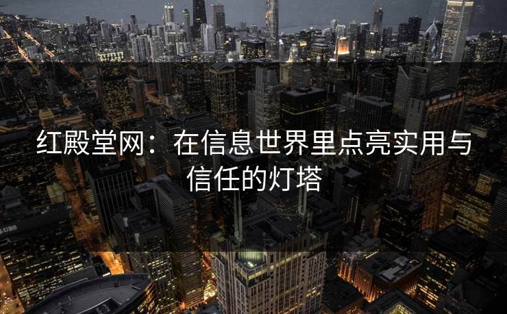 红殿堂网：在信息世界里点亮实用与信任的灯塔