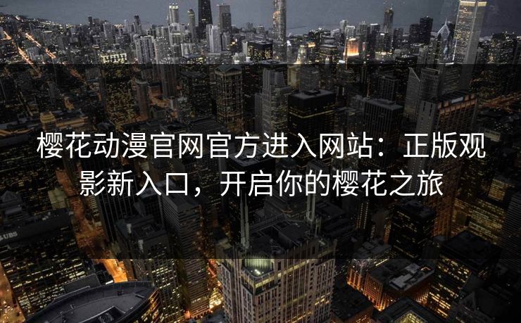 樱花动漫官网官方进入网站：正版观影新入口，开启你的樱花之旅