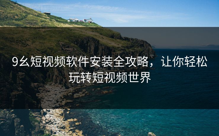 9幺短视频软件安装全攻略，让你轻松玩转短视频世界