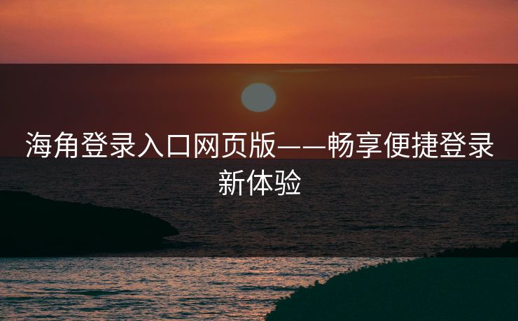 海角登录入口网页版——畅享便捷登录新体验