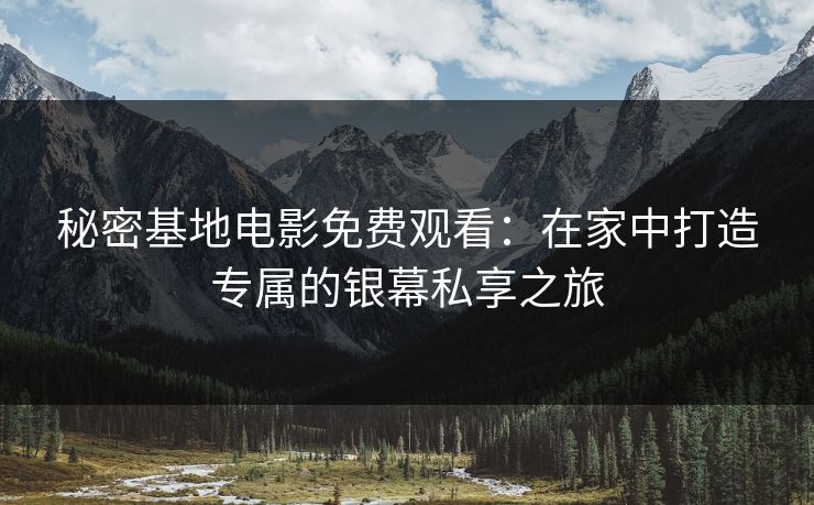 秘密基地电影免费观看:在家中打造专属的银幕私享之旅 秘密基地电影免费观看:在家中打造专属的银幕私享之旅