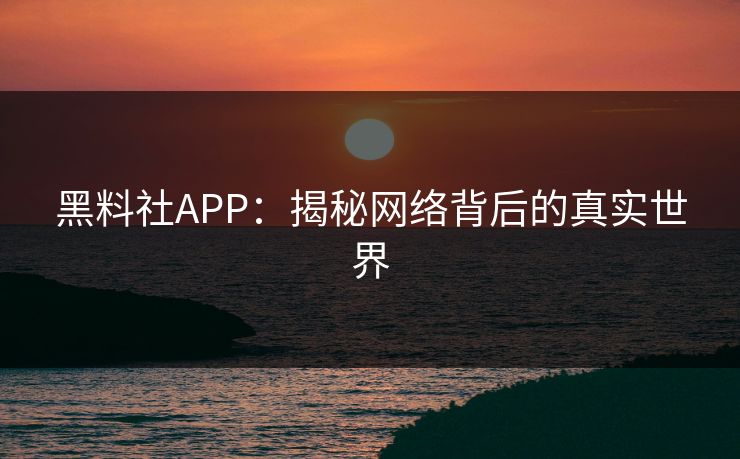 黑料社APP:揭秘网络背后的真实世界 黑料社APP:揭秘网络背后的真实世界