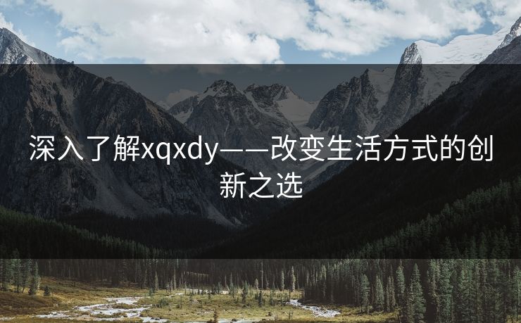 深入了解xqxdy——改变生活方式的创新之选