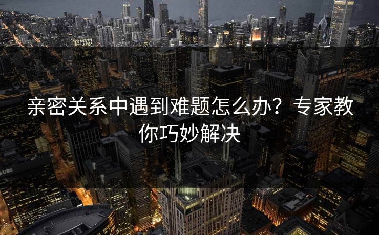 亲密关系中遇到难题怎么办？专家教你巧妙解决