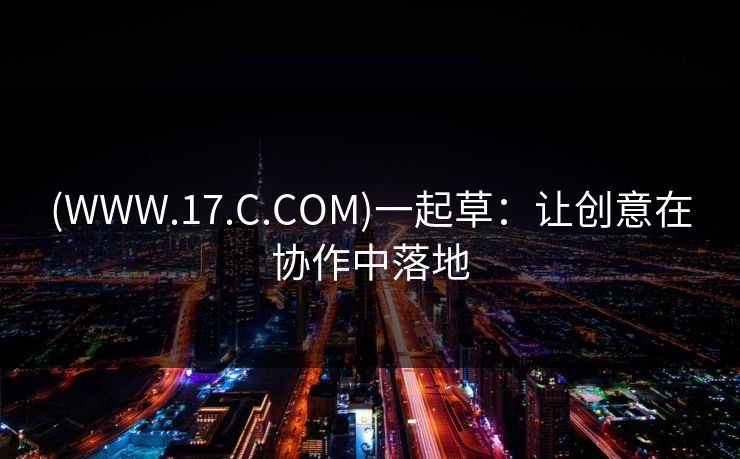 (WWW.17.C.COM)一起草：让创意在协作中落地