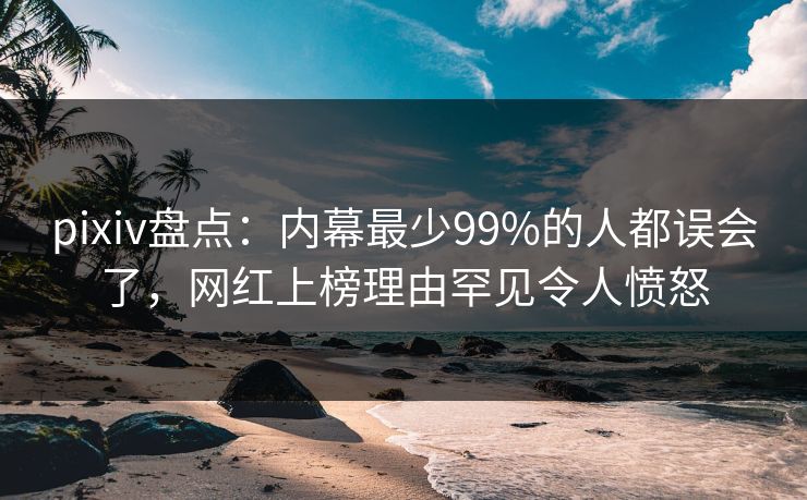 pixiv盘点：内幕最少99%的人都误会了，网红上榜理由罕见令人愤怒