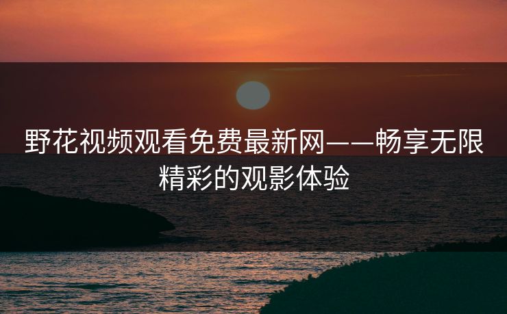 野花视频观看免费最新网——畅享无限精彩的观影体验