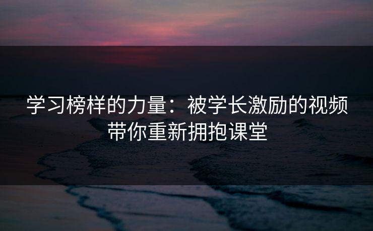 学习榜样的力量:被学长激励的视频带你重新拥抱课堂 学习榜样的力量:被学长激励的视频带你重新拥抱课堂