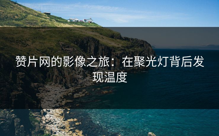 赞片网的影像之旅：在聚光灯背后发现温度