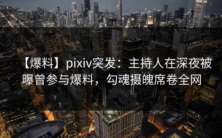 【爆料】pixiv突发:主持人在深夜被曝曾参与爆料,勾魂摄魄席卷全网