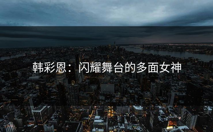 韩彩恩：闪耀舞台的多面女神