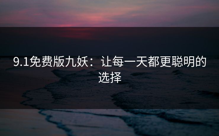 9.1免费版九妖：让每一天都更聪明的选择