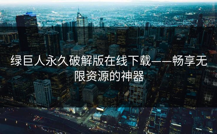 绿巨人永久破解版在线下载——畅享无限资源的神器 绿巨人永久破解版在线下载——畅享无限资源的神器
