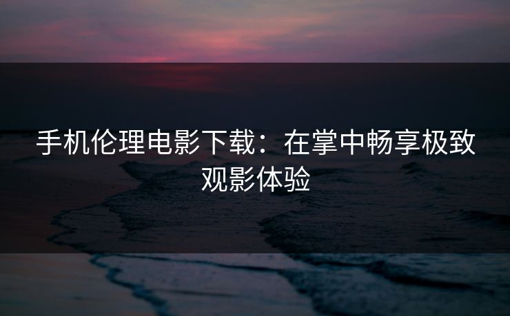 手机伦理电影下载：在掌中畅享极致观影体验