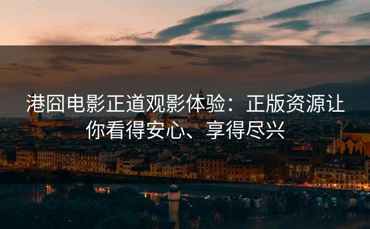 港囧电影正道观影体验：正版资源让你看得安心、享得尽兴