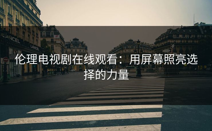 伦理电视剧在线观看：用屏幕照亮选择的力量