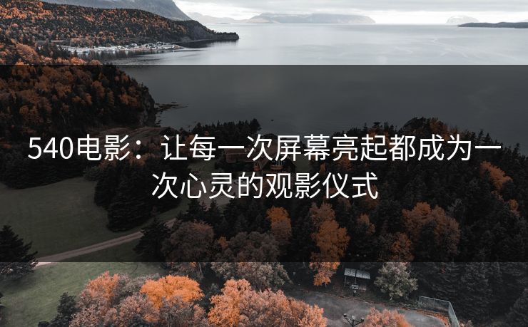 540电影:让每一次屏幕亮起都成为一次心灵的观影仪式