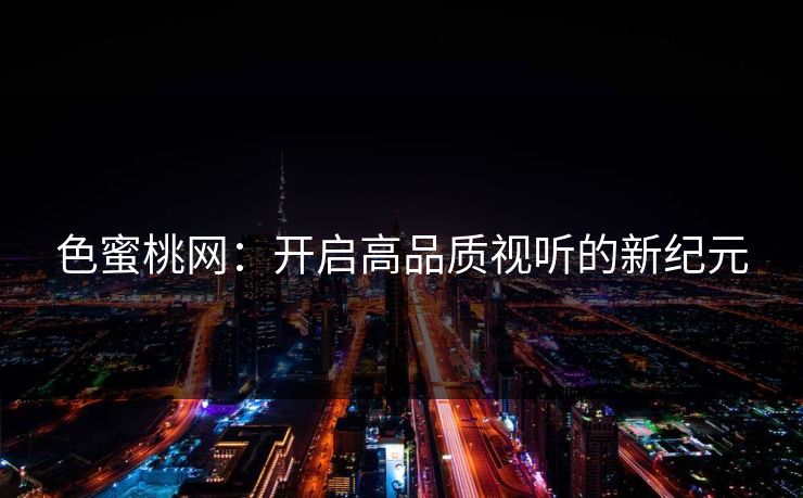 色蜜桃网：开启高品质视听的新纪元