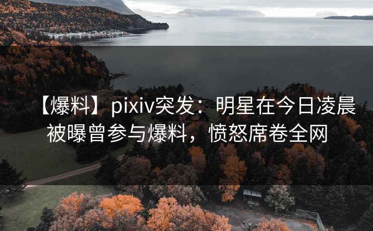 【爆料】pixiv突发:明星在今日凌晨被曝曾参与爆料,愤怒席卷全网 【爆料】pixiv突发:明星在今日凌晨被曝曾参与爆料,愤怒席卷全网