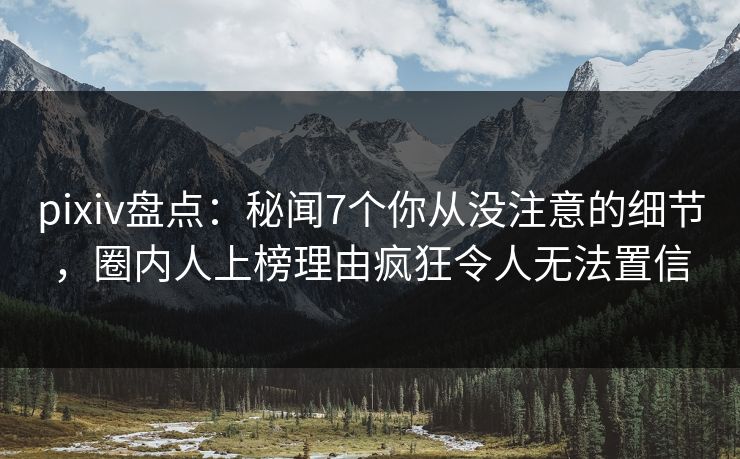 pixiv盘点:秘闻7个你从没注意的细节,圈内人上榜理由疯狂令人无法置信