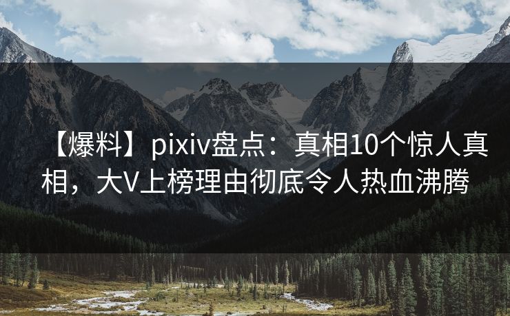 【爆料】pixiv盘点:真相10个惊人真相,大V上榜理由彻底令人热血沸腾