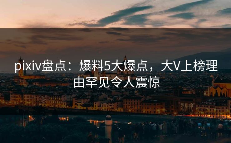 pixiv盘点:爆料5大爆点,大V上榜理由罕见令人震惊