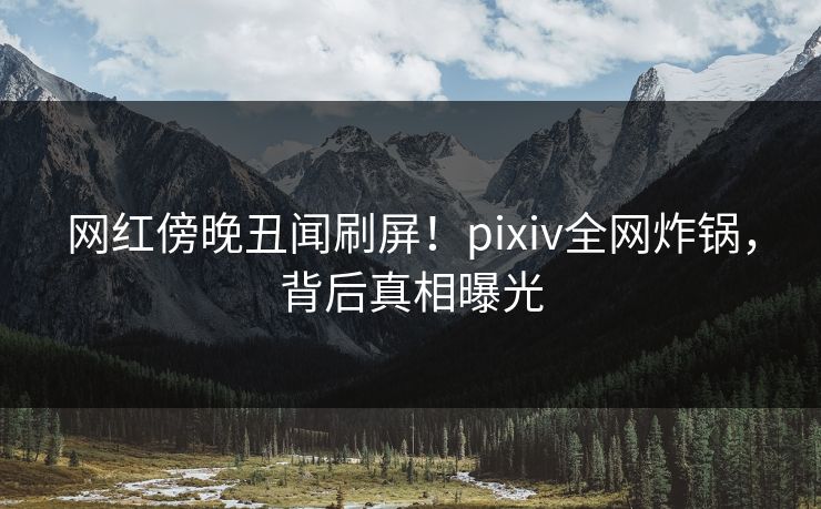 网红傍晚丑闻刷屏!pixiv全网炸锅,背后真相曝光